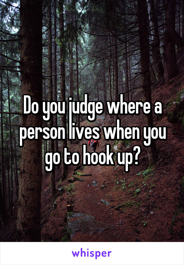 Do you judge where a person lives when you go to hook up?