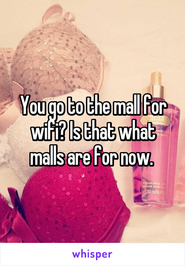 You go to the mall for wifi? Is that what malls are for now. 