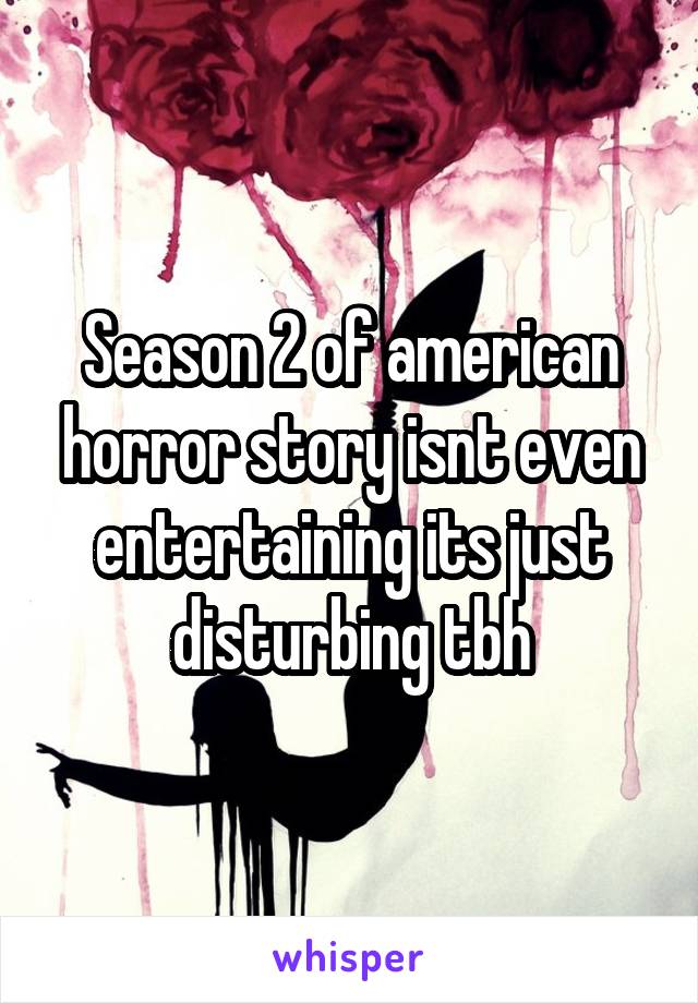 Season 2 of american horror story isnt even entertaining its just disturbing tbh