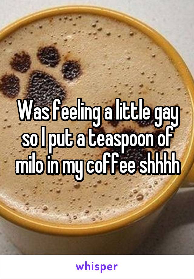 Was feeling a little gay so I put a teaspoon of milo in my coffee shhhh