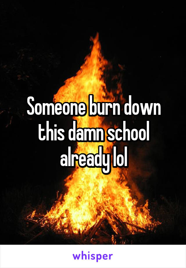 Someone burn down this damn school already lol