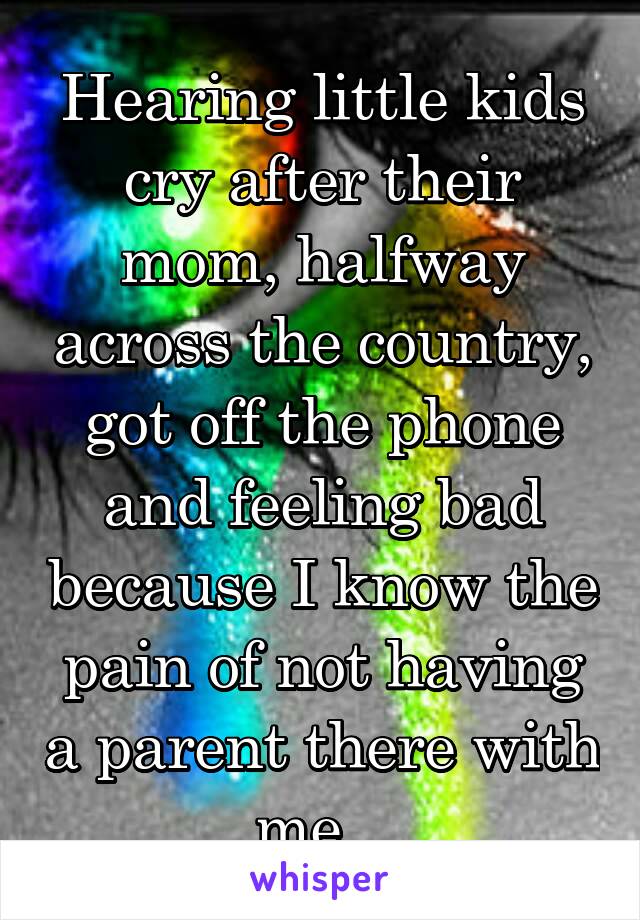 Hearing little kids cry after their mom, halfway across the country, got off the phone and feeling bad because I know the pain of not having a parent there with me...