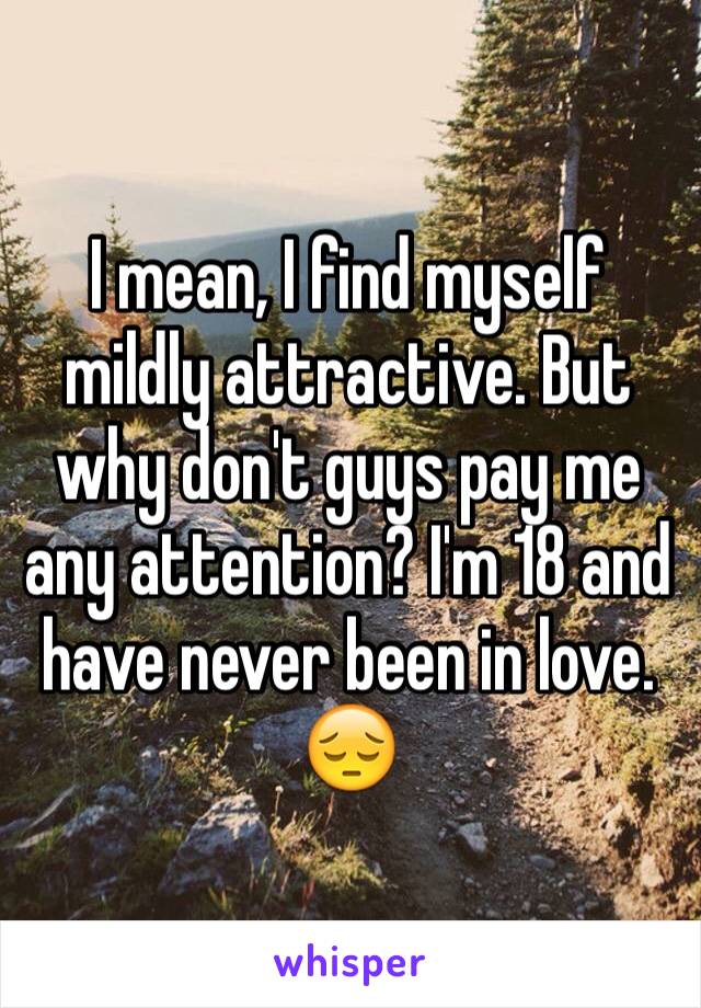 I mean, I find myself mildly attractive. But why don't guys pay me any attention? I'm 18 and have never been in love. 😔