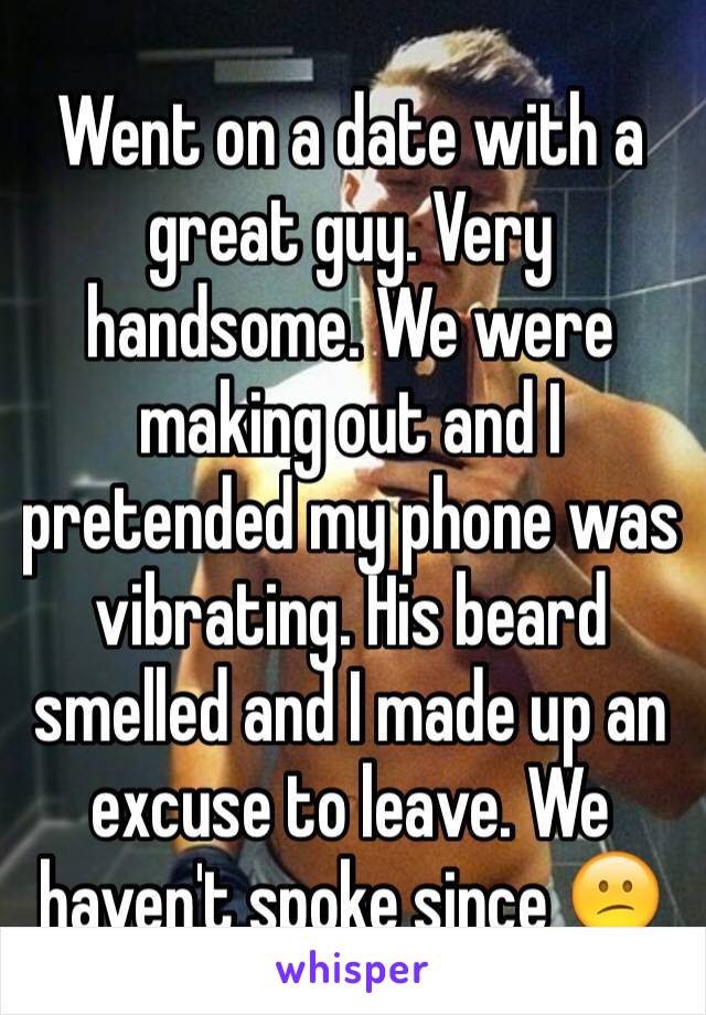Went on a date with a great guy. Very handsome. We were making out and I pretended my phone was vibrating. His beard smelled and I made up an excuse to leave. We haven't spoke since 😕