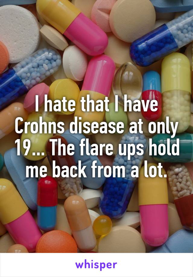 I hate that I have Crohns disease at only 19... The flare ups hold me back from a lot.