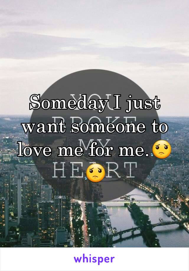 Someday I just want someone to love me for me.😟😟