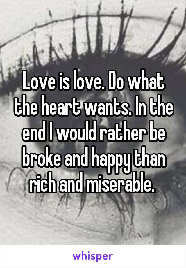 Love is love. Do what the heart wants. In the end I would rather be broke and happy than rich and miserable. 