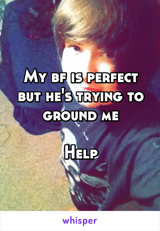 My bf is perfect but he's trying to ground me

Help