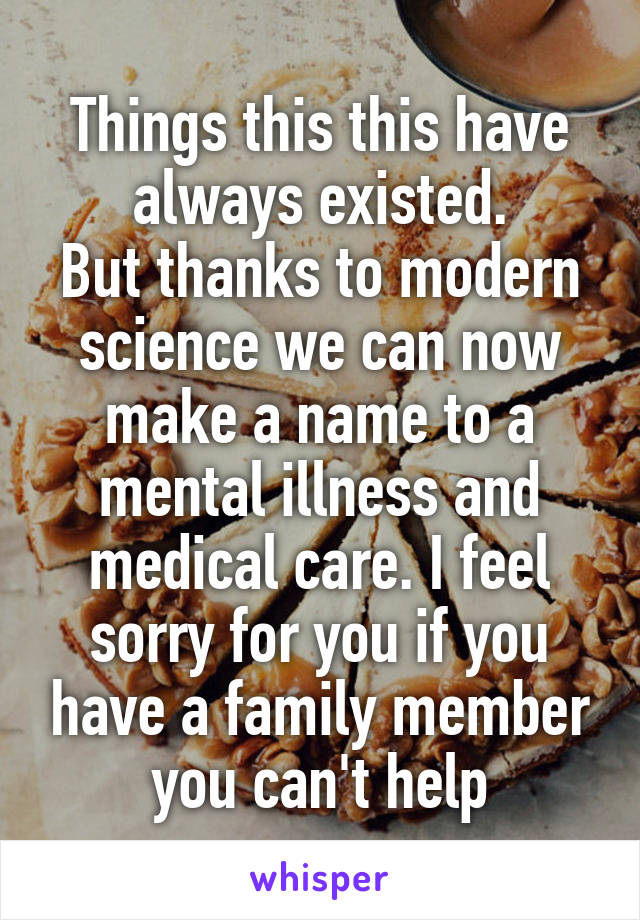 Things this this have always existed.
But thanks to modern science we can now make a name to a mental illness and medical care. I feel sorry for you if you have a family member you can't help