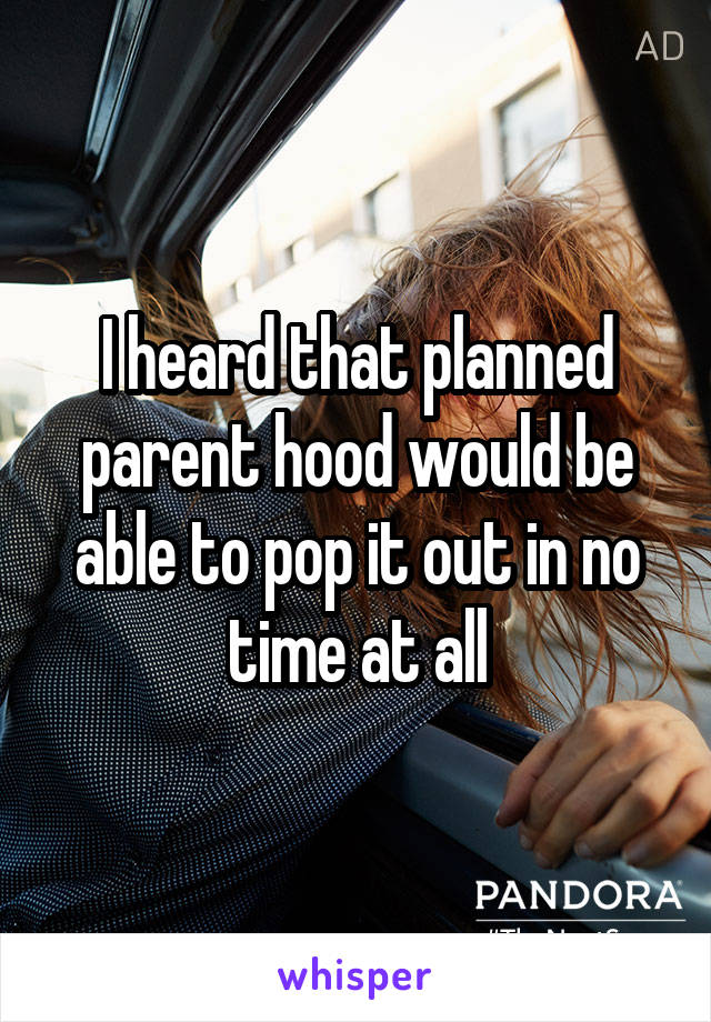 I heard that planned parent hood would be able to pop it out in no time at all