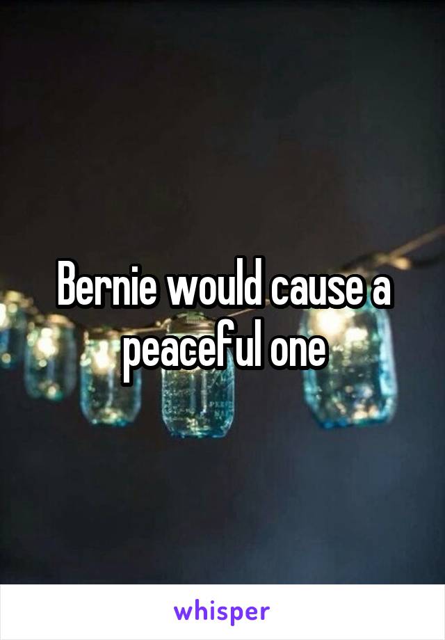 Bernie would cause a peaceful one