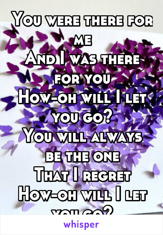 You were there for me
And I was there for you
How-oh will I let you go?
You will always be the one
That I regret
How-oh will I let you go?