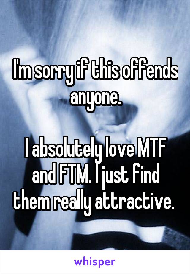 I'm sorry if this offends anyone.

I absolutely love MTF and FTM. I just find them really attractive. 