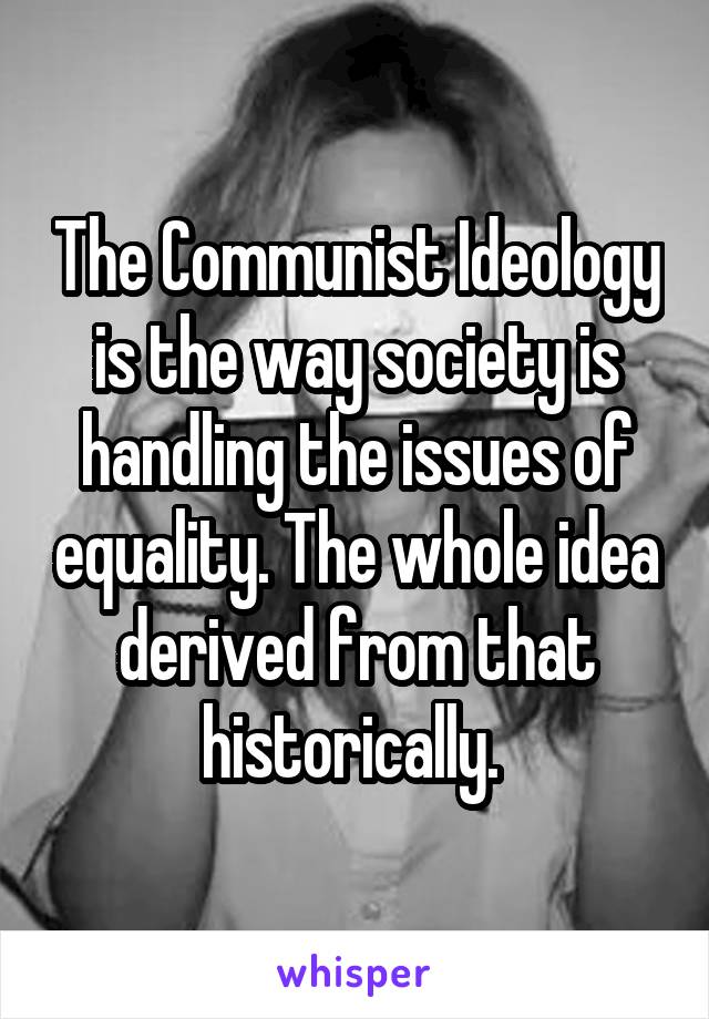 The Communist Ideology is the way society is handling the issues of equality. The whole idea derived from that historically. 