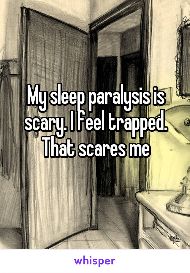 My sleep paralysis is scary. I feel trapped. That scares me
