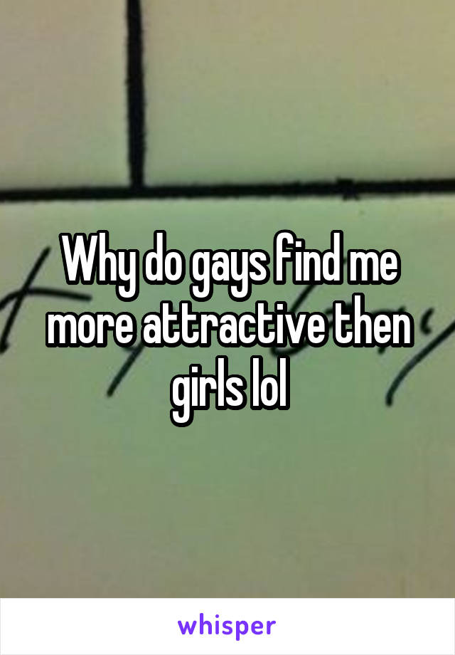 Why do gays find me more attractive then girls lol