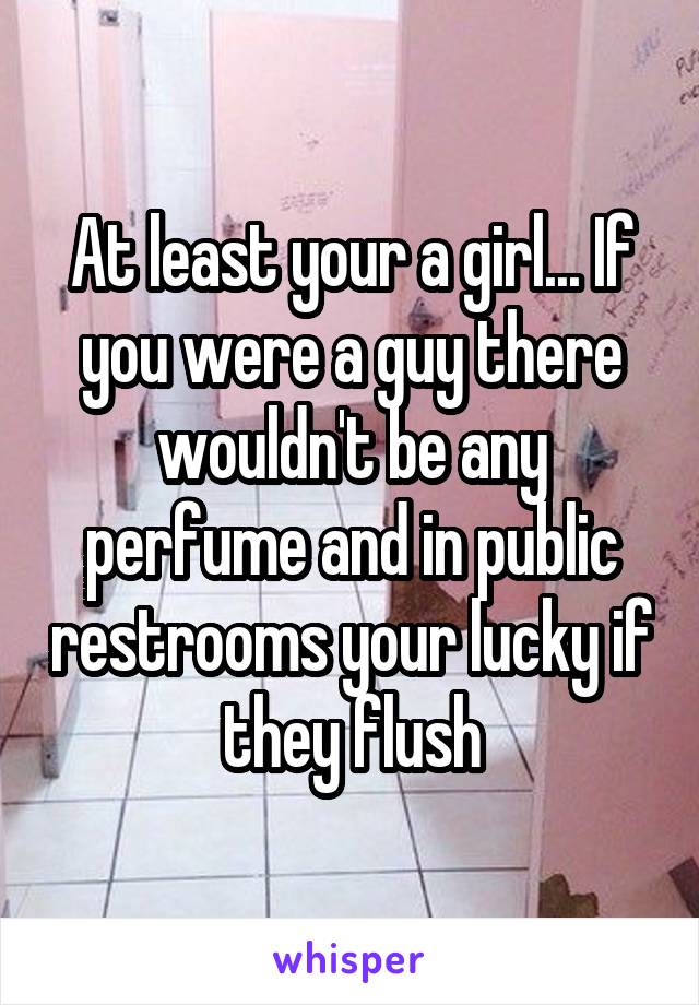 At least your a girl... If you were a guy there wouldn't be any perfume and in public restrooms your lucky if they flush