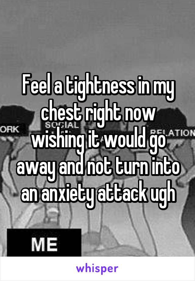 Feel a tightness in my chest right now wishing it would go away and not turn into an anxiety attack ugh