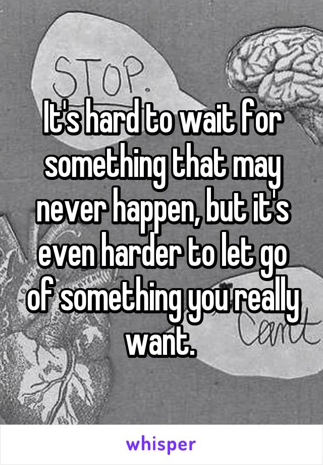 It's hard to wait for something that may never happen, but it's even harder to let go of something you really want. 