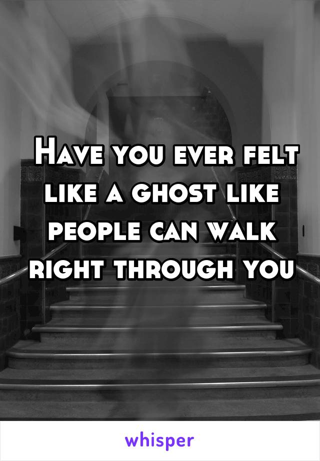  Have you ever felt like a ghost like people can walk right through you
