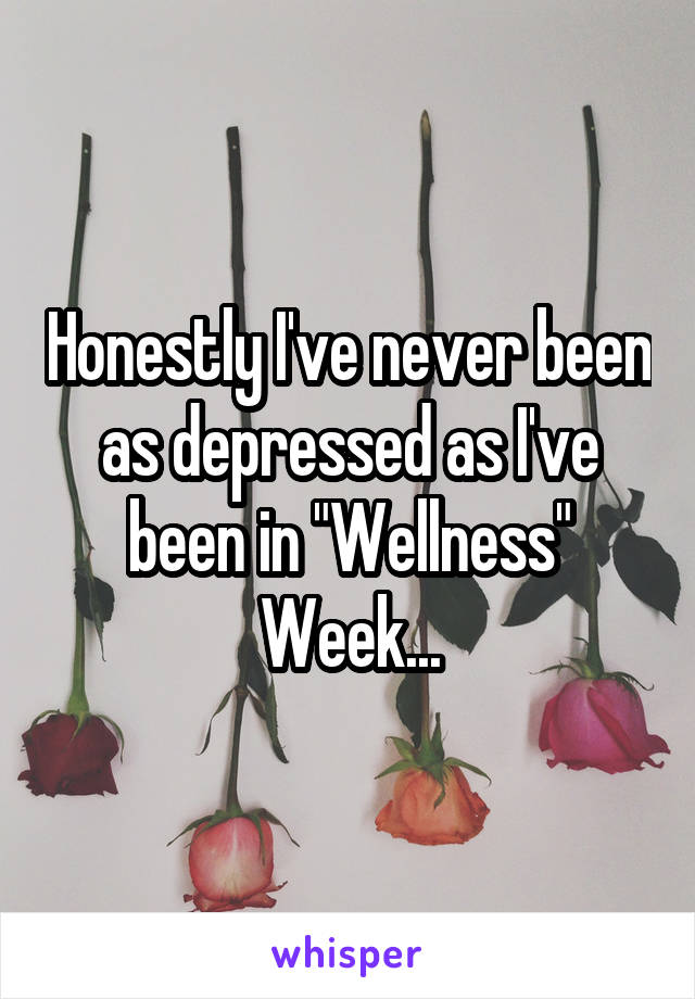 Honestly I've never been as depressed as I've been in "Wellness" Week...