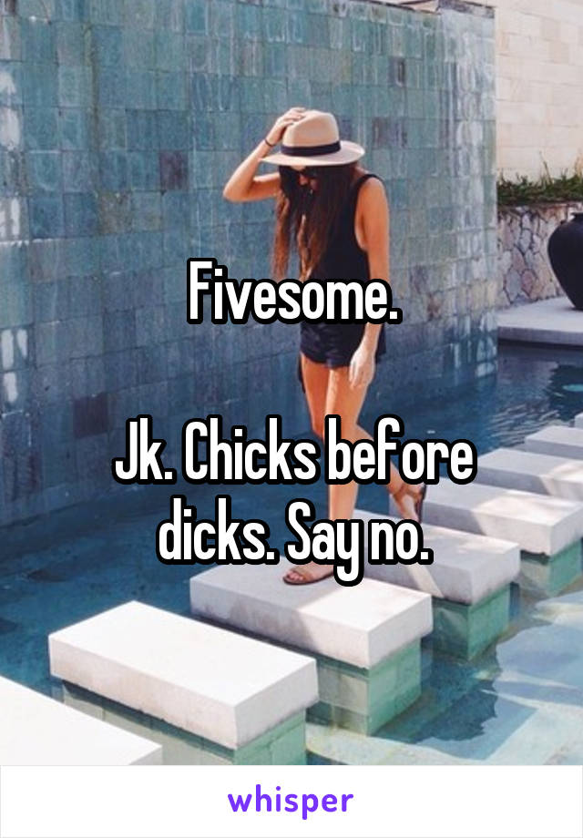 Fivesome.

Jk. Chicks before dicks. Say no.