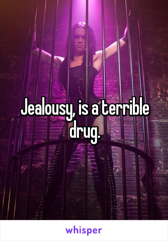 Jealousy, is a terrible drug.