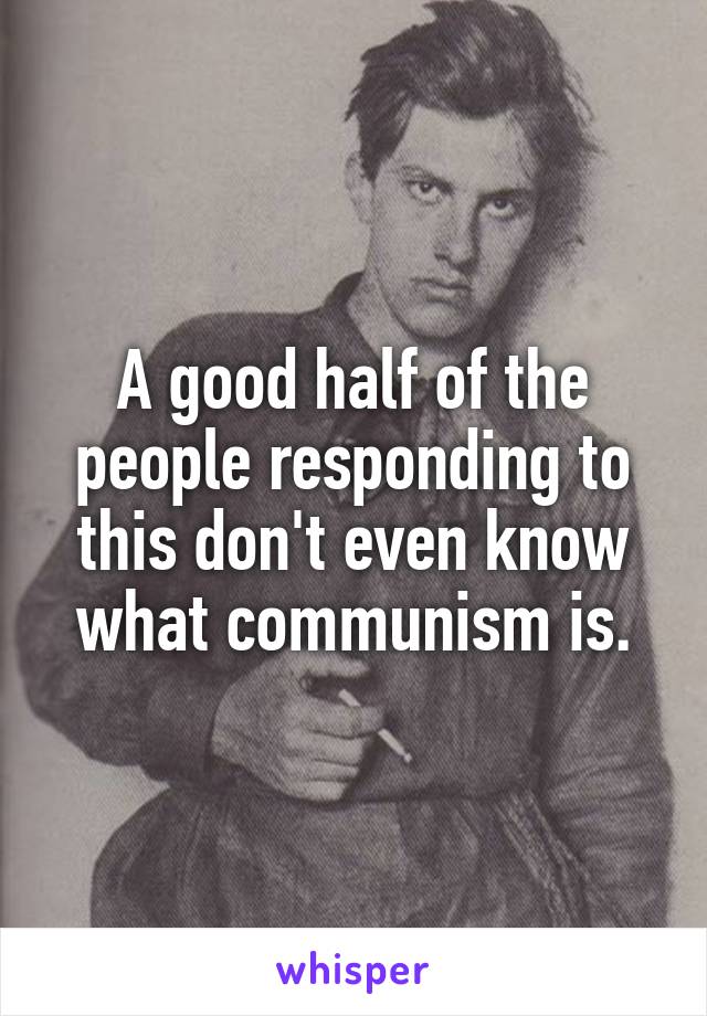 A good half of the people responding to this don't even know what communism is.