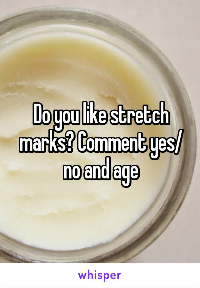 Do you like stretch marks? Comment yes/ no and age