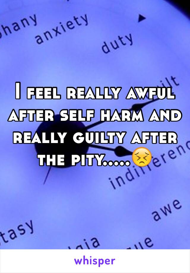 I feel really awful after self harm and really guilty after the pity.....😣