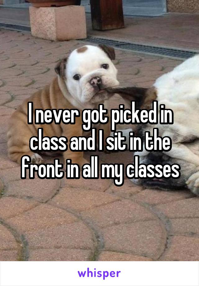 I never got picked in class and I sit in the front in all my classes