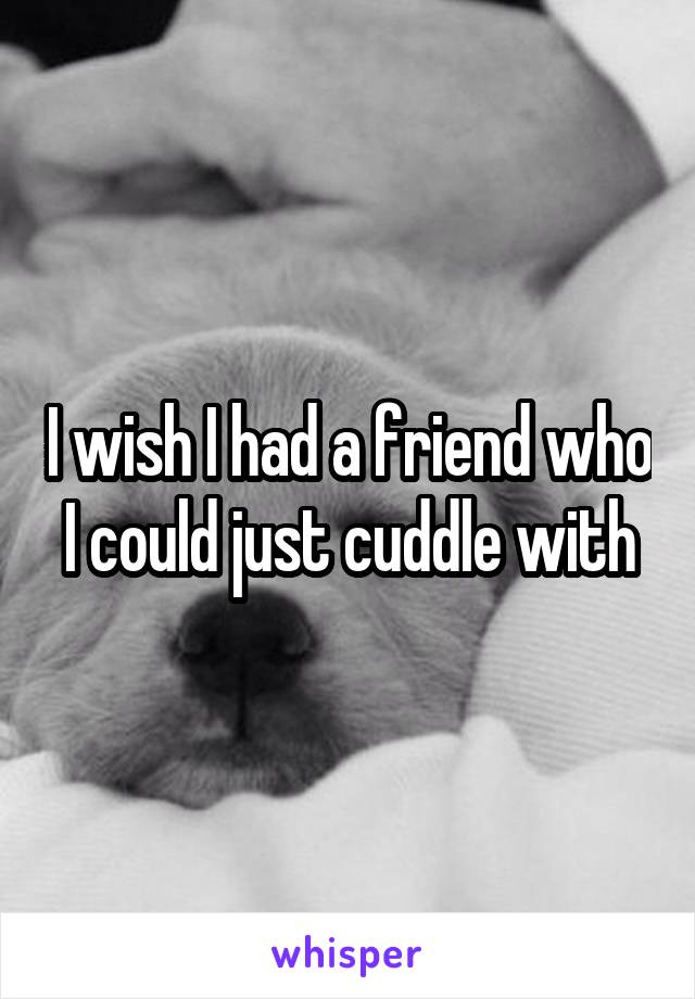 I wish I had a friend who I could just cuddle with