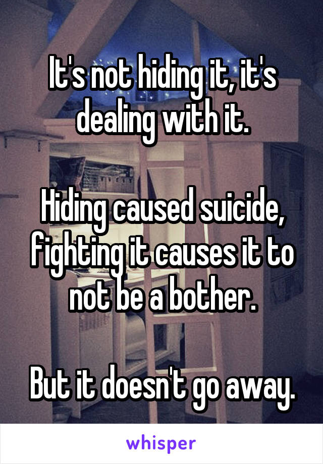 It's not hiding it, it's dealing with it.

Hiding caused suicide, fighting it causes it to not be a bother.

But it doesn't go away.