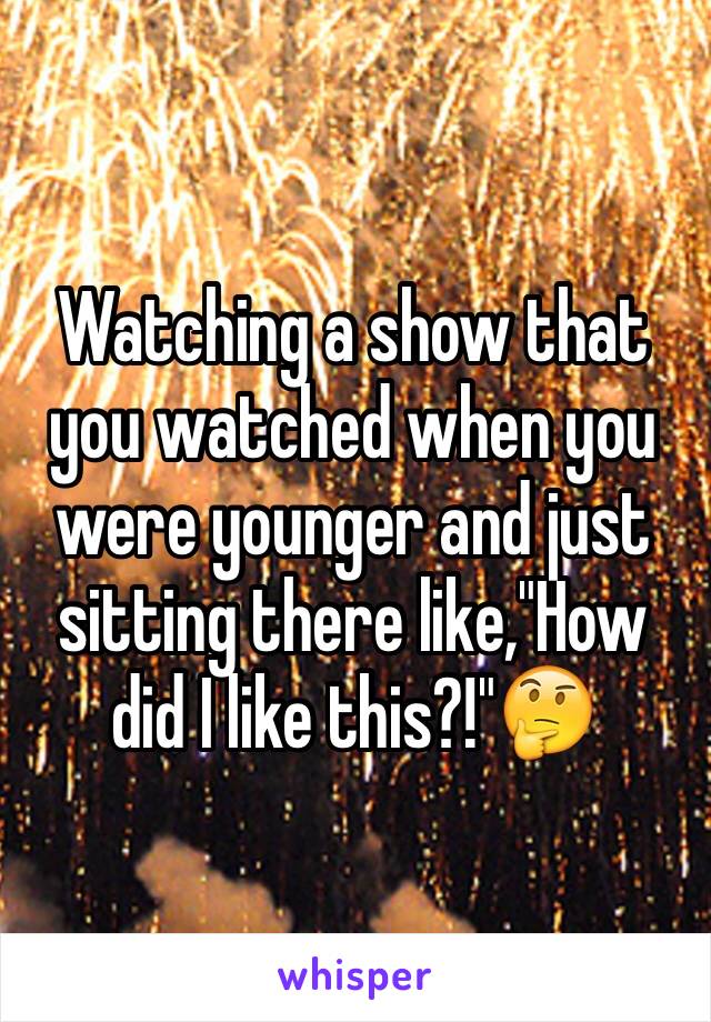 Watching a show that you watched when you were younger and just sitting there like,"How did I like this?!"🤔