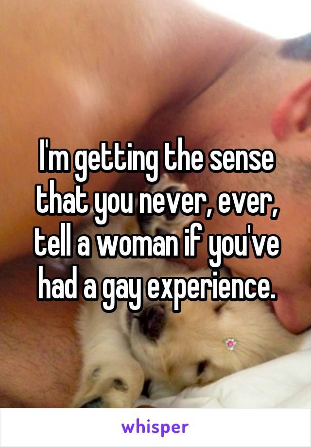 I'm getting the sense that you never, ever, tell a woman if you've had a gay experience.