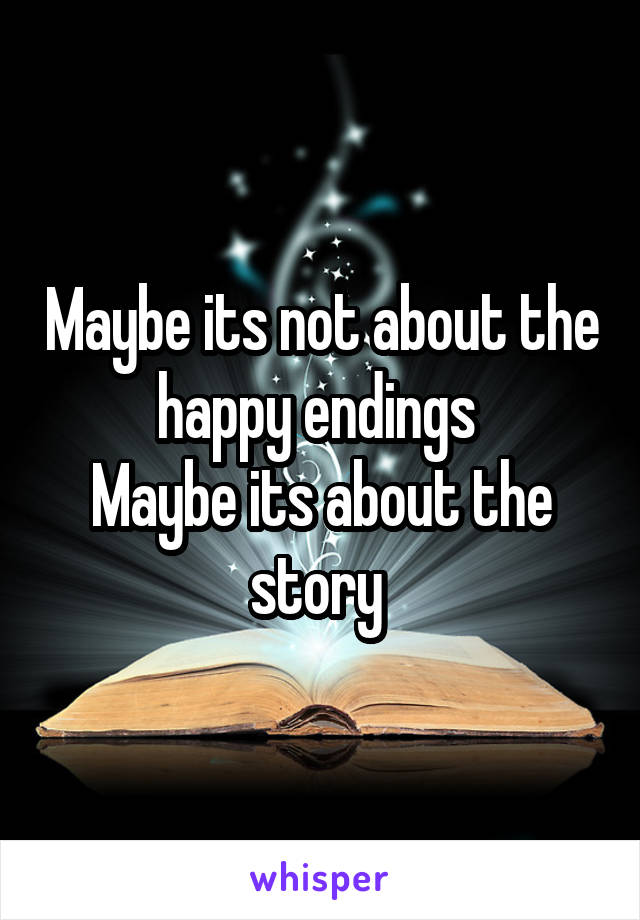 Maybe its not about the happy endings 
Maybe its about the story 