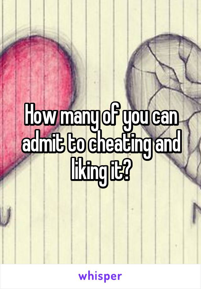 How many of you can admit to cheating and liking it?