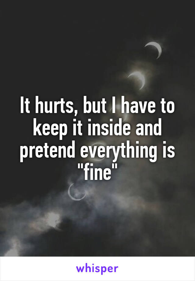 It hurts, but I have to keep it inside and pretend everything is "fine"