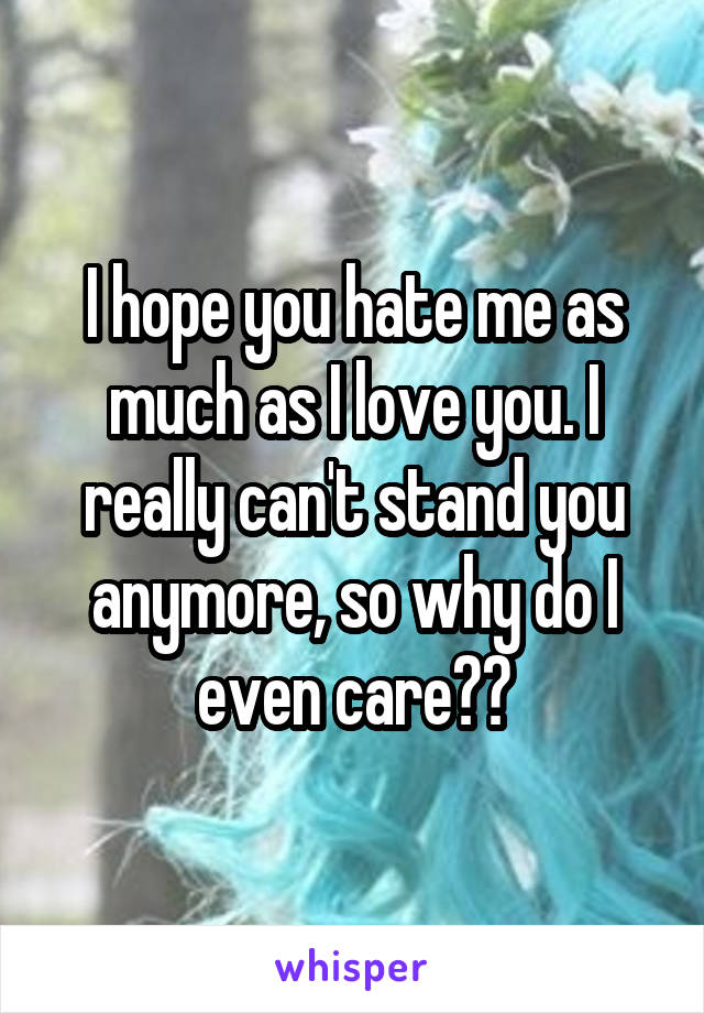 I hope you hate me as much as I love you. I really can't stand you anymore, so why do I even care??