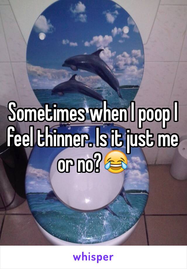 Sometimes when I poop I feel thinner. Is it just me or no?😂