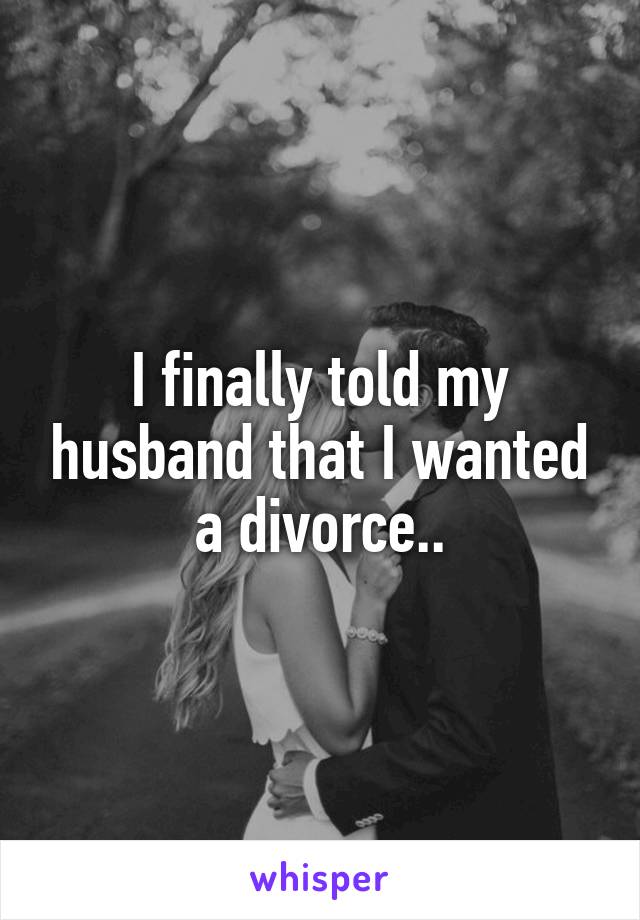 I finally told my husband that I wanted a divorce..