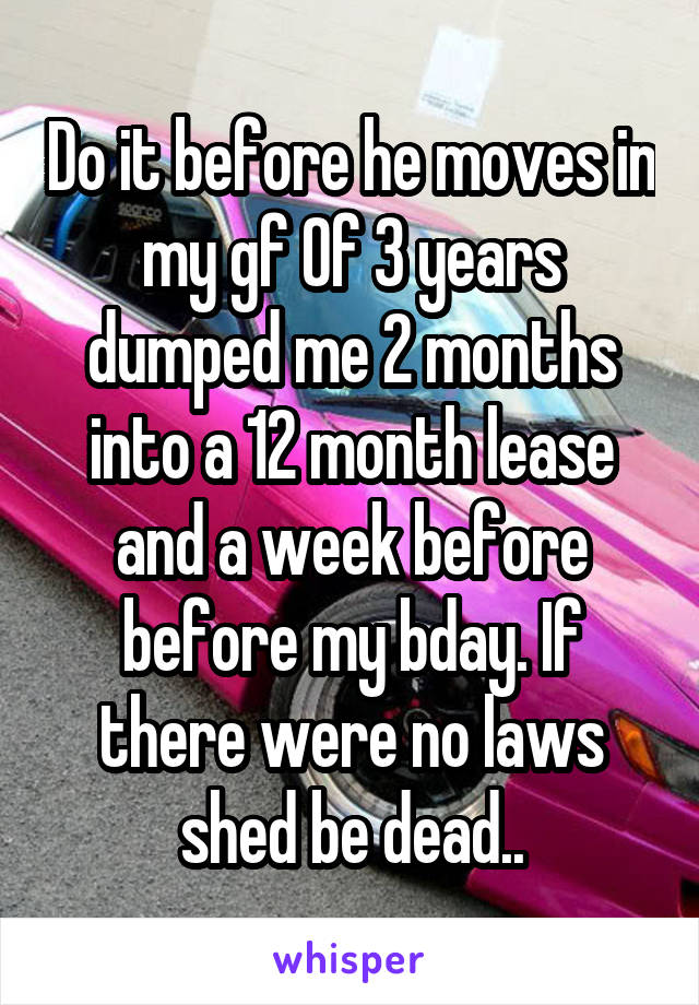 Do it before he moves in my gf Of 3 years dumped me 2 months into a 12 month lease and a week before before my bday. If there were no laws shed be dead..