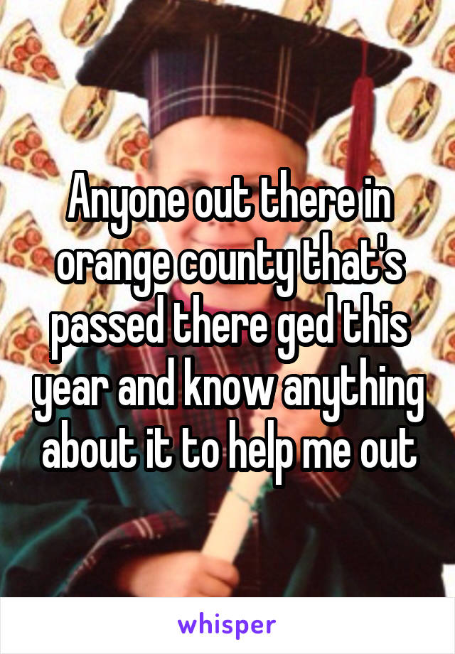 Anyone out there in orange county that's passed there ged this year and know anything about it to help me out