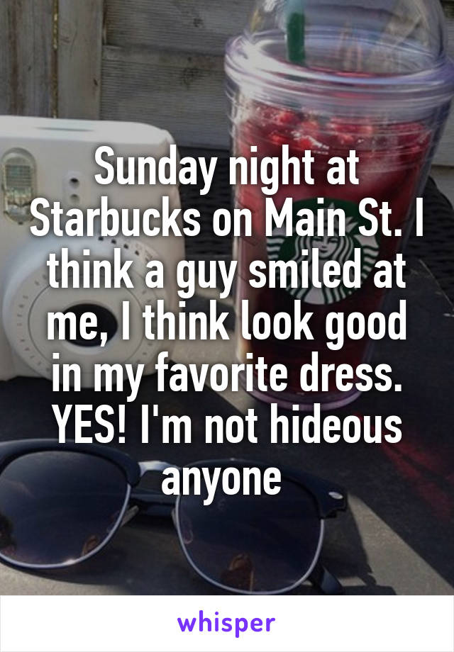 Sunday night at Starbucks on Main St. I think a guy smiled at me, I think look good in my favorite dress. YES! I'm not hideous anyone 