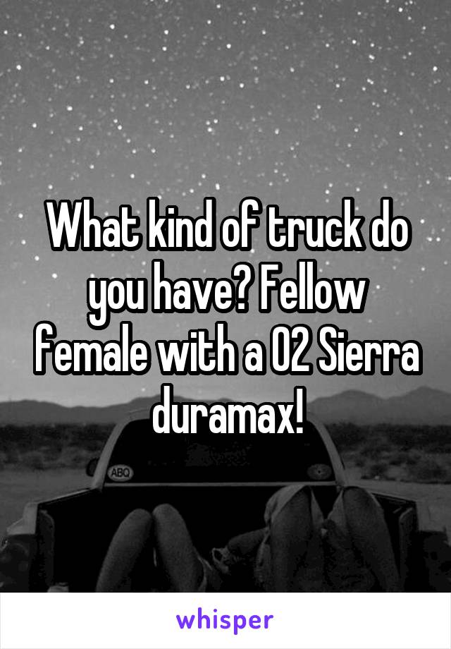 What kind of truck do you have? Fellow female with a 02 Sierra duramax!