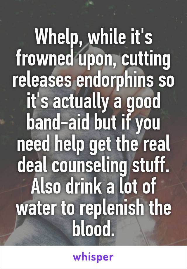 Whelp, while it's frowned upon, cutting releases endorphins so it's actually a good band-aid but if you need help get the real deal counseling stuff. Also drink a lot of water to replenish the blood.