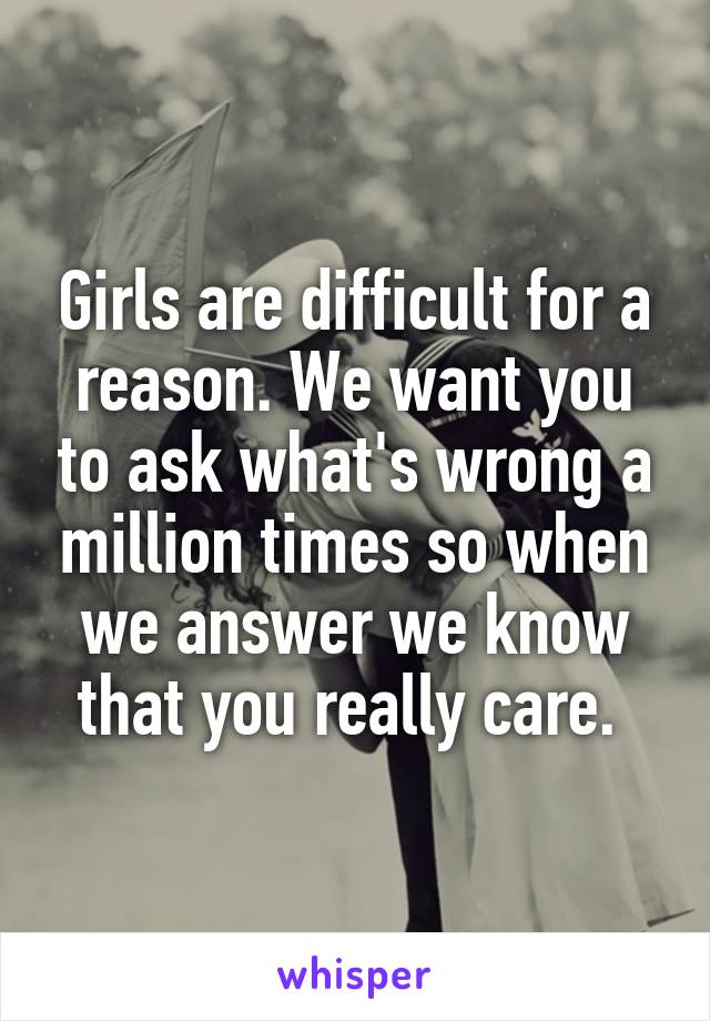 Girls are difficult for a reason. We want you to ask what's wrong a million times so when we answer we know that you really care. 