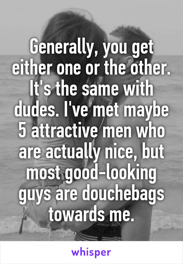 Generally, you get either one or the other. It's the same with dudes. I've met maybe 5 attractive men who are actually nice, but most good-looking guys are douchebags towards me.