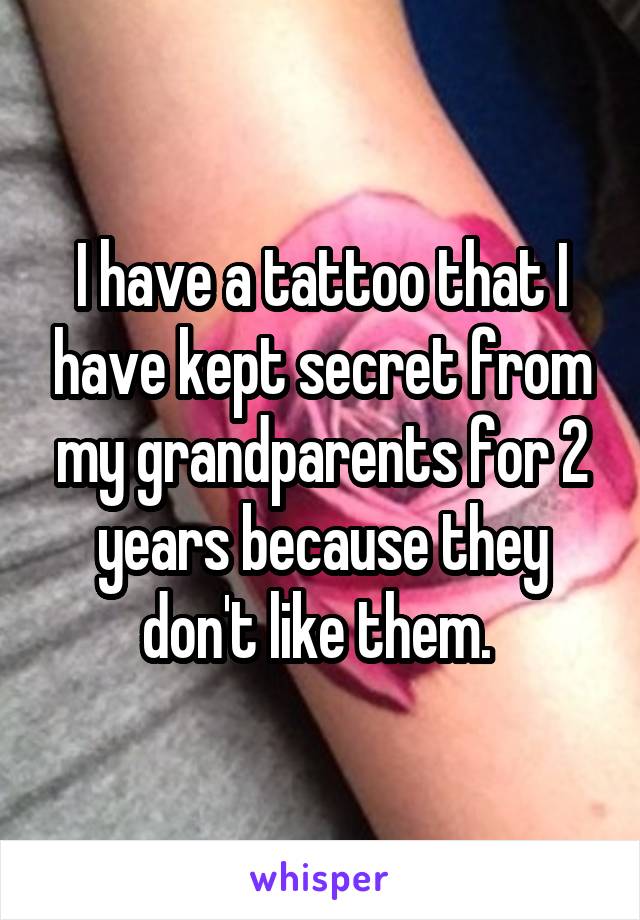 I have a tattoo that I have kept secret from my grandparents for 2 years because they don't like them. 