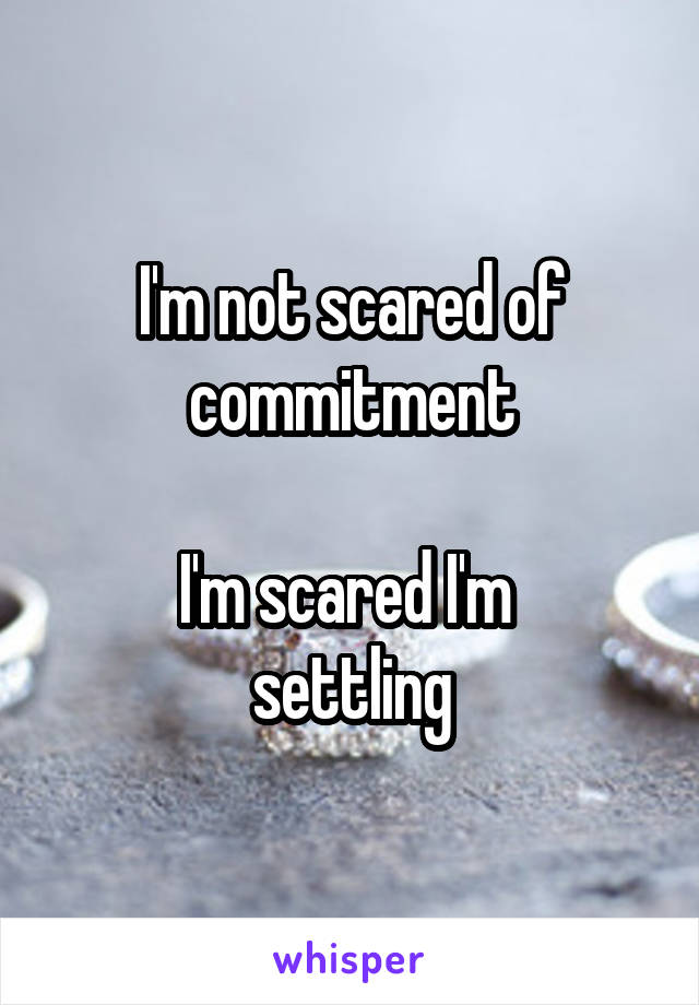 I'm not scared of commitment

I'm scared I'm 
settling